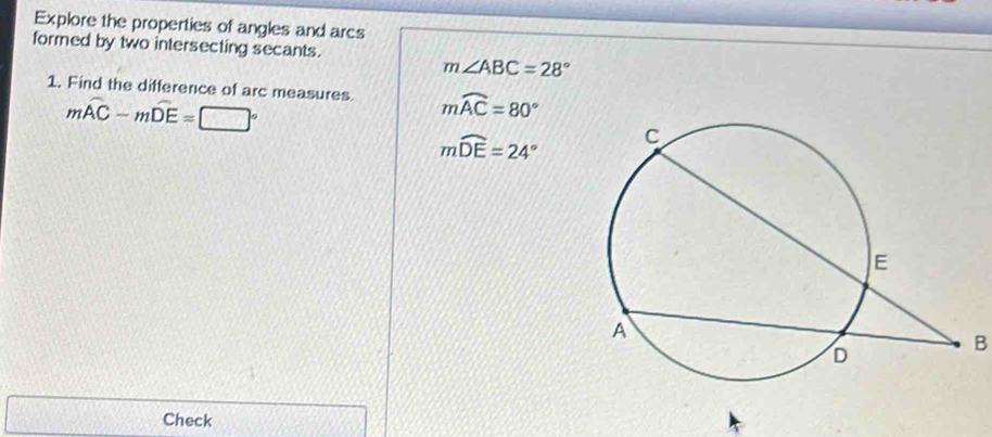 Explore the properties of angles and arcs 
formed by two intersecting secants.
m∠ ABC=28°
1. Find the difference of arc measures mwidehat AC=80°
mwidehat AC-mwidehat DE=□°
mwidehat DE=24°
B 
Check