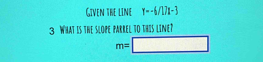 Given the line Y=-6/17X-3
3 What is the slope parrel to this line?
m=□