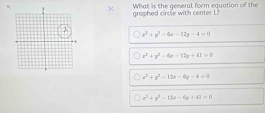 What is the general form equation of the
graphed circle with center L?
x^2+y^2-6x-12y-4=0
x^2+y^2-6x-12y+41=0
x^2+y^2-12x-6y-4=0
x^2+y^2-12x-6y+41=0