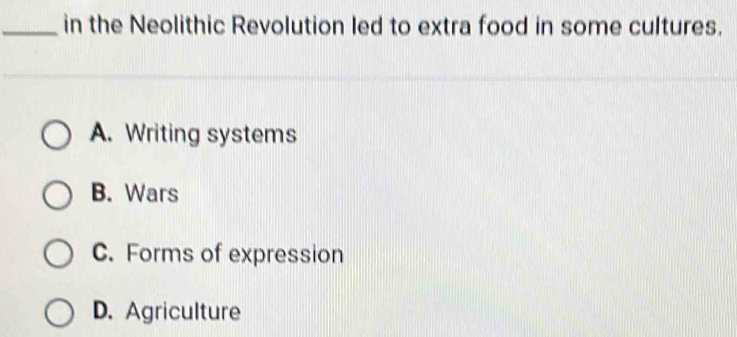 in the Neolithic Revolution led to extra food in some cultures.
A. Writing systems
B. Wars
C. Forms of expression
D. Agriculture