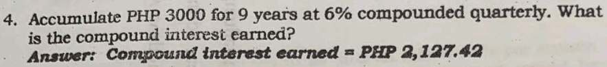 Accumulate PHP 3000 for 9 years at 6% compounded quarterly. What 
is the compound interest earned? 
Answer: Compound interest earned = PHP 2,127.42