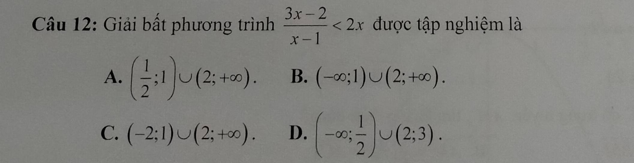 Giải bất phương trình  (3x-2)/x-1 <2x</tex> được tập nghiệm là
A. ( 1/2 ;1)∪ (2;+∈fty ). B. (-∈fty ;1)∪ (2;+∈fty ).
C. (-2;1)∪ (2;+∈fty ). D. (-∈fty ; 1/2 )∪ (2;3).