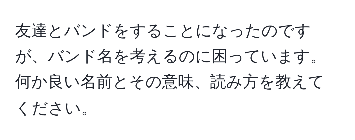 友達とバンドをすることになったのですが、バンド名を考えるのに困っています。何か良い名前とその意味、読み方を教えてください。