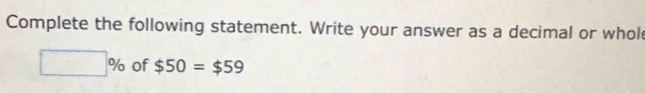 Complete the following statement. Write your answer as a decimal or whol
□ % of $50=$59