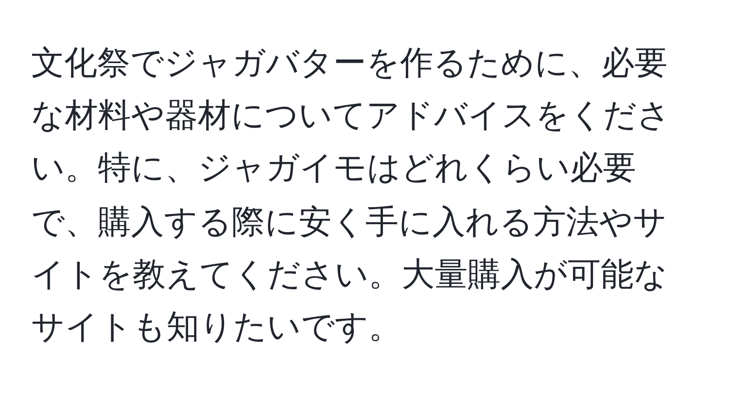 文化祭でジャガバターを作るために、必要な材料や器材についてアドバイスをください。特に、ジャガイモはどれくらい必要で、購入する際に安く手に入れる方法やサイトを教えてください。大量購入が可能なサイトも知りたいです。