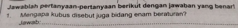 Jawablah pertanyaan-pertanyaan berikut dengan jawaban yang benar! 
1. Mengapa kubus disebut juga bidang enam beraturan? 
Jawab:_