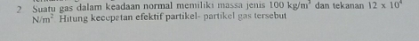 Suatu gas dalam keadaan normal memiliki massa jenis 100kg/m^3 dan tekanan 12* 10^4
N/m^2 Hitung kecepetan efektif partikel- partikel gas tersebut