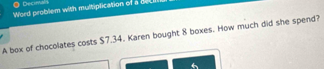 Decimals 
Word problem with multiplication of a decill 
A box of chocolates costs $7.34. Karen bought 8 boxes. How much did she spend?
6