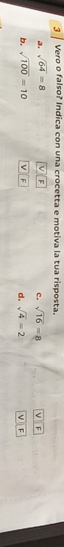 Vero o falso? Indica con una crocetta e motiva la tua risposta. 
V F 
a. sqrt(64)=8 sqrt(16)=8 F
c.
F
b. sqrt(100)=10 sqrt(4)=2 ν F
d.