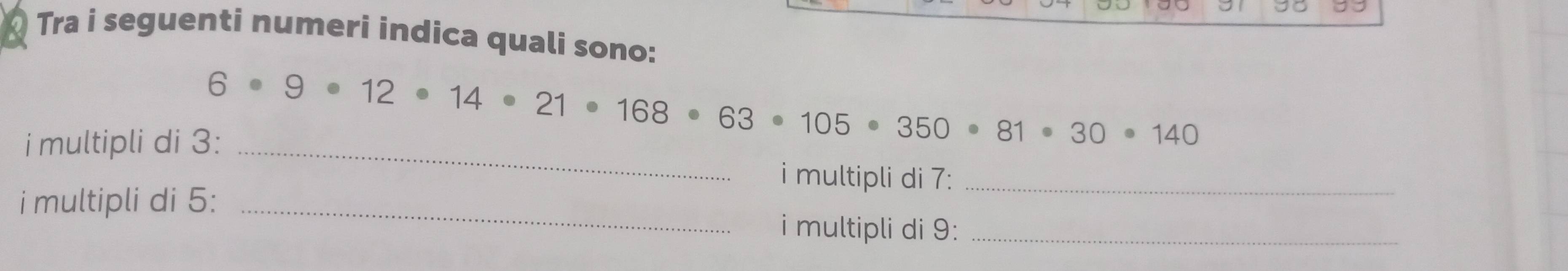 Tra i seguenti numeri indica quali sono:
6· 9· 12· 14· 21· 168· 63· 105· 350· 81· 30· 140
i multipli di 3 :_ 
i multipli di 7 :_ 
i multipli di 5 : _i multipli di 9 :_