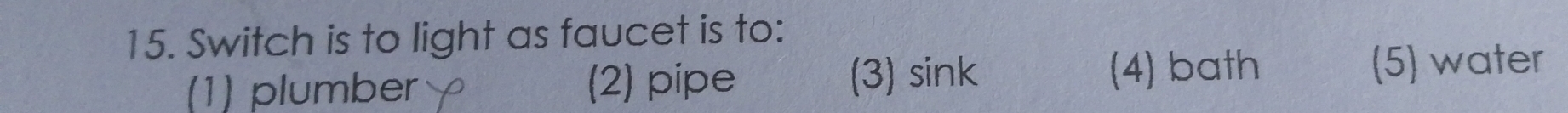 Switch is to light as faucet is to:
(1) plumber (2) pipe (3) sink (4) bath (5) water