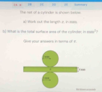 ) 20 20 30 21 Summary 
The net of a cylinder is shown below. 
a Wark out the length z, in ram. 
b) What is the total surface area of the cylinder; in mm^2 j 
Give your answers in terms of 1. 
1 5 aman 
r 4mm
5 mm