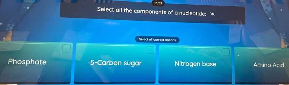 13/21
Select all the components of a nucleotide: 
Select all correct options
Phosphate 5 -Carbon sugar Nitrogen base Amino Acid