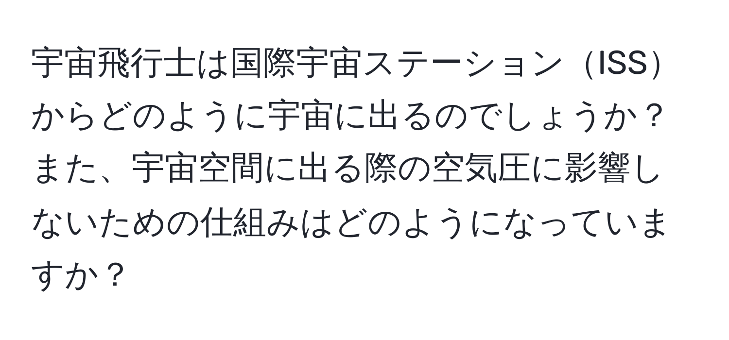 宇宙飛行士は国際宇宙ステーションISSからどのように宇宙に出るのでしょうか？また、宇宙空間に出る際の空気圧に影響しないための仕組みはどのようになっていますか？