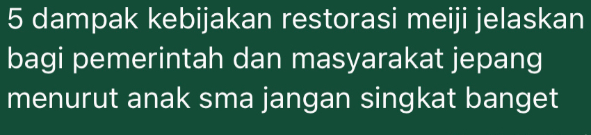 dampak kebijakan restorasi meiji jelaskan 
bagi pemerintah dan masyarakat jepang 
menurut anak sma jangan singkat banget