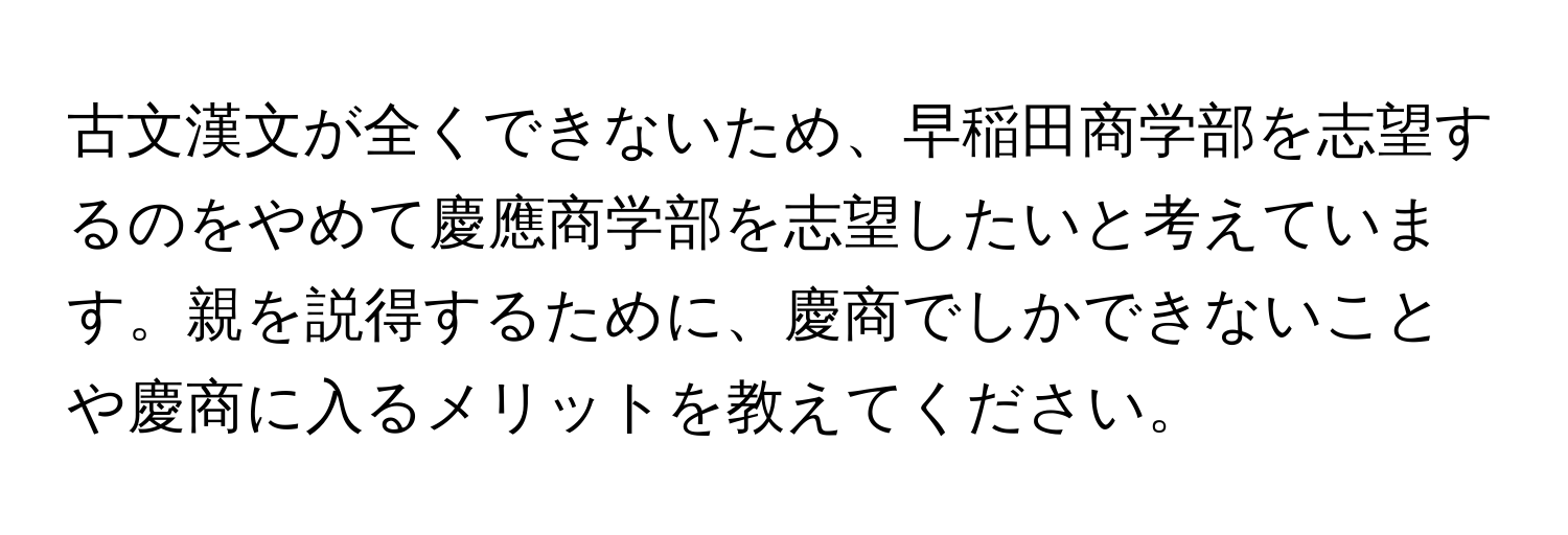 古文漢文が全くできないため、早稲田商学部を志望するのをやめて慶應商学部を志望したいと考えています。親を説得するために、慶商でしかできないことや慶商に入るメリットを教えてください。