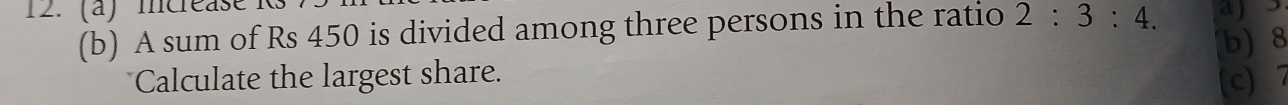 mncréase
(b) A sum of Rs 450 is divided among three persons in the ratio 2:3:4. ajs
b) 8
Calculate the largest share. c) 7