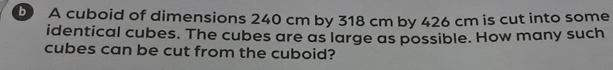 A cuboid of dimensions 240 cm by 318 cm by 426 cm is cut into some 
identical cubes. The cubes are as large as possible. How many such 
cubes can be cut from the cuboid?