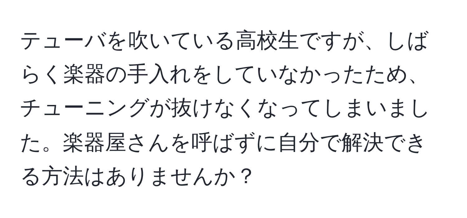 テューバを吹いている高校生ですが、しばらく楽器の手入れをしていなかったため、チューニングが抜けなくなってしまいました。楽器屋さんを呼ばずに自分で解決できる方法はありませんか？