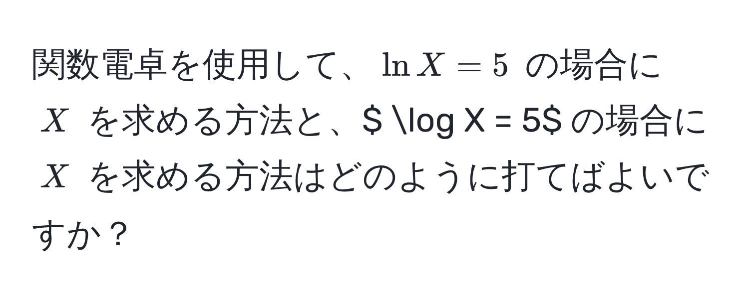 関数電卓を使用して、$ln X = 5$ の場合に $X$ を求める方法と、$ log X = 5$ の場合に $X$ を求める方法はどのように打てばよいですか？