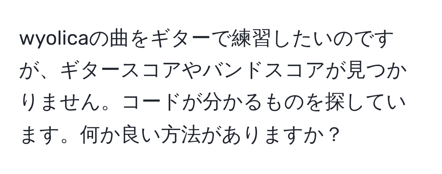 wyolicaの曲をギターで練習したいのですが、ギタースコアやバンドスコアが見つかりません。コードが分かるものを探しています。何か良い方法がありますか？