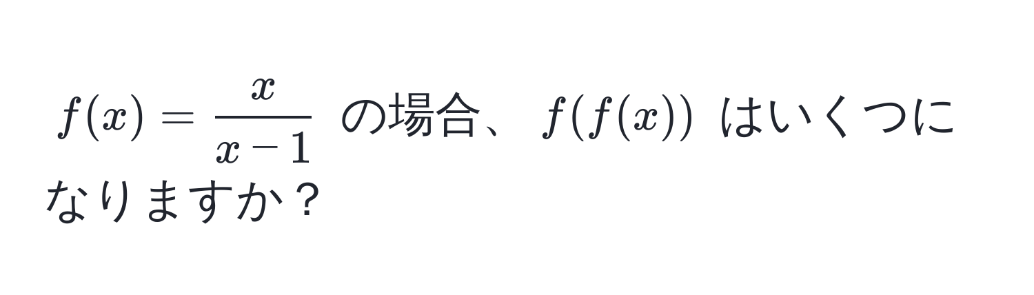 $f(x) =  x/x-1 $ の場合、$f(f(x))$ はいくつになりますか？