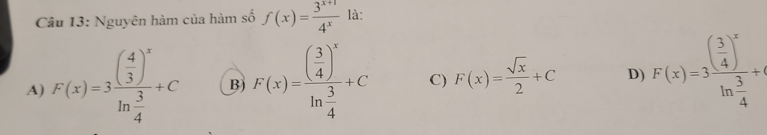 Nguyên hàm của hàm số f(x)= (3^(x+1))/4^x  là:
A) F(x)=3frac ( 4/3 )^xln  3/4 +C
B) F(x)=frac ( 3/4 )^xln  3/4 +C
C) F(x)= sqrt(x)/2 +C
D) F(x)=3frac ( 3/4 )^xln  3/4 +1