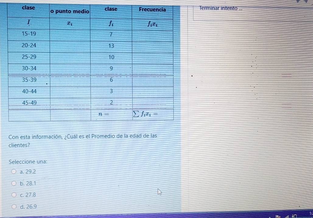 ce
Terminar intento ...
Con esta información, ¿Cuál es el Promedio de la edad de las
clientes?
Seleccione una:
a. 29.2
b. 28.1
c. 27.8
d. 26.9