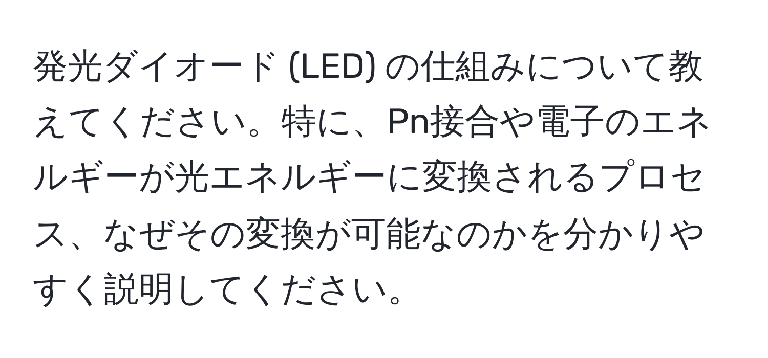 発光ダイオード (LED) の仕組みについて教えてください。特に、Pn接合や電子のエネルギーが光エネルギーに変換されるプロセス、なぜその変換が可能なのかを分かりやすく説明してください。