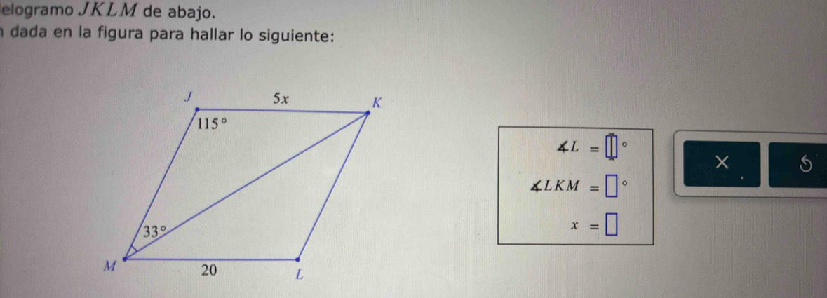 elogramo JKLM de abajo.
n dada en la figura para hallar lo siguiente:
∠ L=□°
×
∠ LKM=□°
x=□