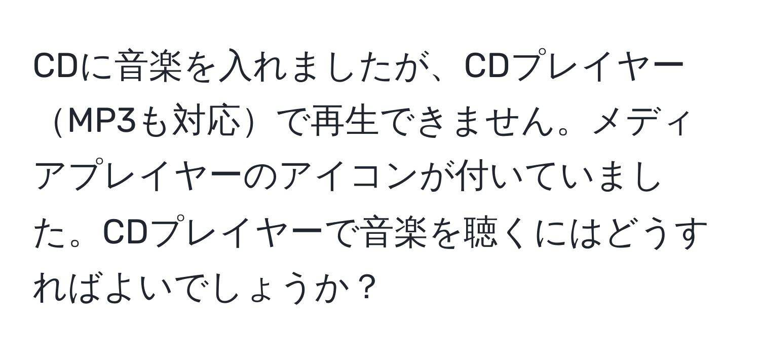 CDに音楽を入れましたが、CDプレイヤーMP3も対応で再生できません。メディアプレイヤーのアイコンが付いていました。CDプレイヤーで音楽を聴くにはどうすればよいでしょうか？