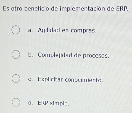 Es otro beneficio de implementación de ERP.
a. Agilidad en compras.
b. Complejidad de procesos.
c. Explicitar conocimiento.
d. ERP simple.