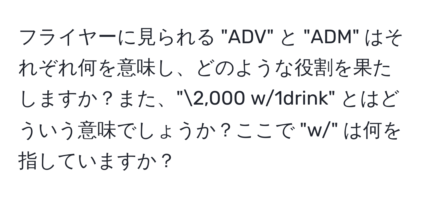 フライヤーに見られる "ADV" と "ADM" はそれぞれ何を意味し、どのような役割を果たしますか？また、"2,000 w/1drink" とはどういう意味でしょうか？ここで "w/" は何を指していますか？