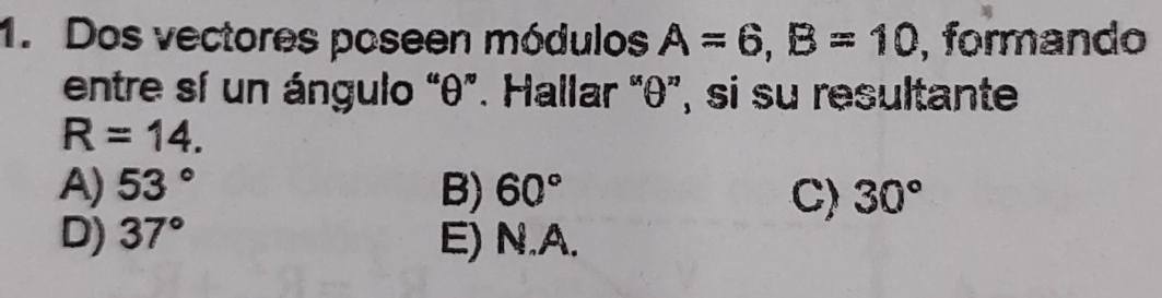 Dos vectores poseen módulos A=6, B=10 , formando
entre sí un ángulo “ θ ”. Hallar “ θ ”, si su resultante
R=14.
A) 53° B) 60° C) 30°
D) 37° E) N.A.