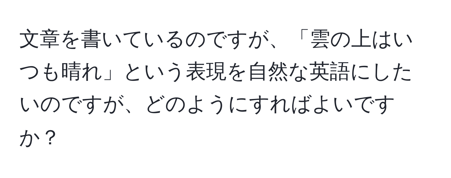 文章を書いているのですが、「雲の上はいつも晴れ」という表現を自然な英語にしたいのですが、どのようにすればよいですか？