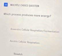 QUESTION
Which process produces more energy?
Anaerobic Cellular Respiration/Fermentation
Aerobic Cellular Respiration
Rewaltch