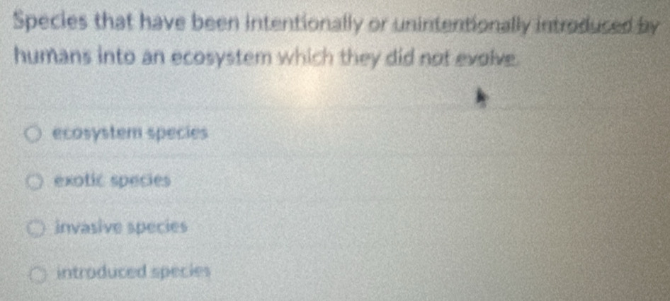 Species that have been intentionally or unintentionally introduced by
humans into an ecosystem which they did not evolve.
ecosystem species
exotic species
invasive species
introduced species