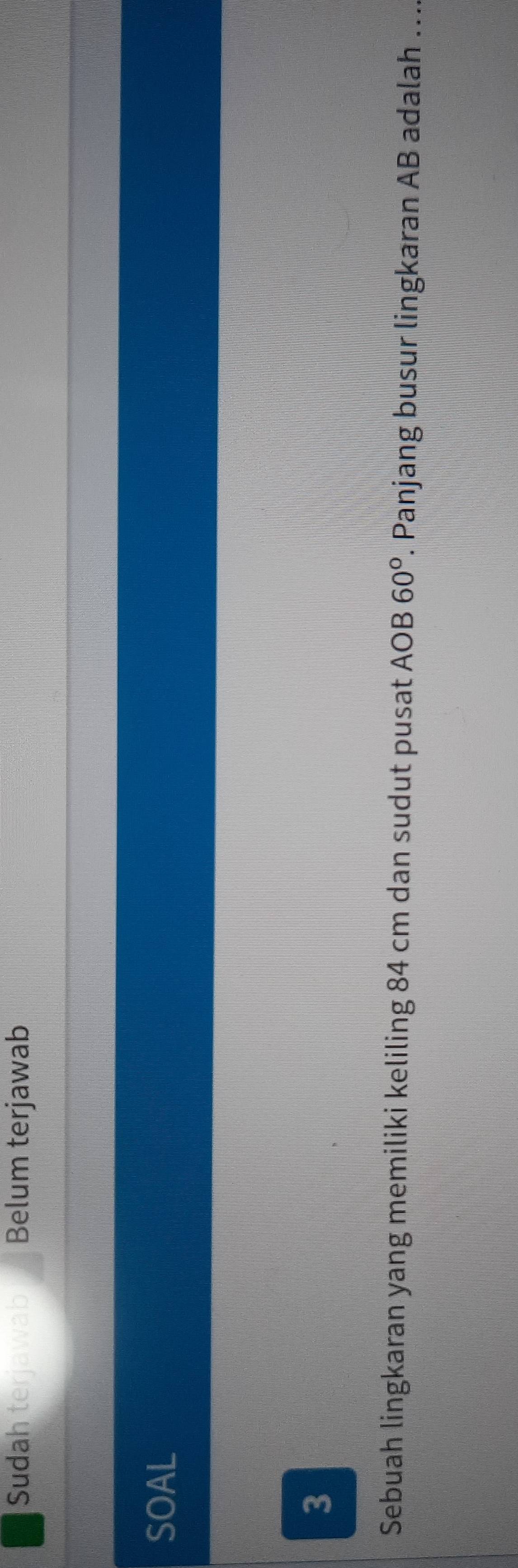 Sudah terjawab Belum terjawab 
SOAL 
3 
Sebuah lingkaran yang memiliki keliling 84 cm dan sudut pusat AOB 60°. Panjang busur lingkaran AB adalah ...