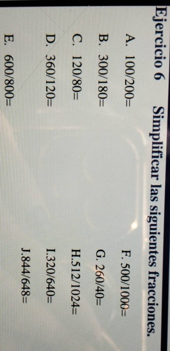 Simplificar las siguientes fracciones. 
A. 100/200=
F. 500/1000=
B. 300/180= G. 260/40=
C. 120/80= H.. 512/1024=
D. 360/120= 320/640=
L.
J.844/648=
E. 600/800=