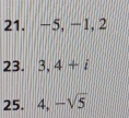 −5, -1, 2
23. 3, 4+i
25. 4, -sqrt(5)