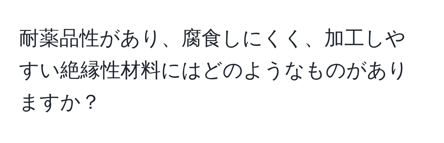 耐薬品性があり、腐食しにくく、加工しやすい絶縁性材料にはどのようなものがありますか？