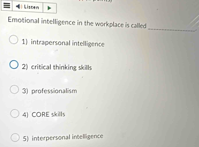 Listen
Emotional intelligence in the workplace is called
_
1) intrapersonal intelligence
2) critical thinking skills
3) professionalism
4) CORE skills
5) interpersonal intelligence