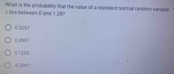 What is the probability that the value of a standard normal random variable
z lies between 0 and 1.28?
0.3257
0.3997
0.1235
-0.2987