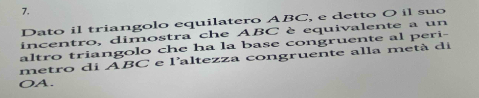 Dato il triangolo equilatero ABC, e detto O il suo 
incentro, dimostra che ABC è equivalente a un 
altro triangolo che ha la base congruente al peri- 
metro di ABC e l'altezza congruente alla metà di 
OA.