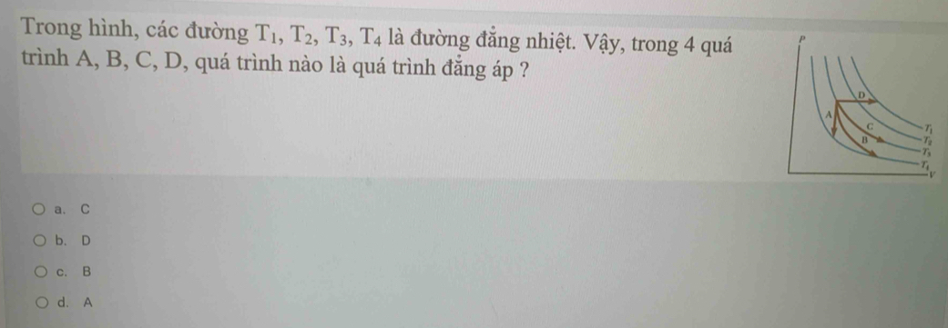 Trong hình, các đường T_1, T_2, T_3, T_4 là đường đẳng nhiệt. Vậy, trong 4 quá
trình A, B, C, D, quá trình nào là quá trình đẳng áp ?
a. C
b. D
c. B
d. A