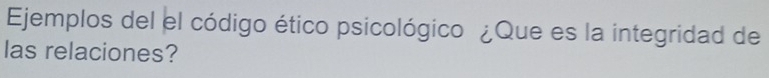 Ejemplos del el código ético psicológico ¿Que es la integridad de 
las relaciones?