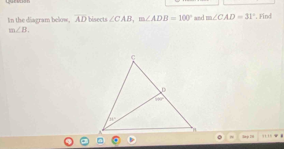 Question
In the diagram below, overline AD bisects ∠ CAB,m∠ ADB=100° and m∠ CAD=31°. Find
m∠ B.
IN Sep 26 11:11