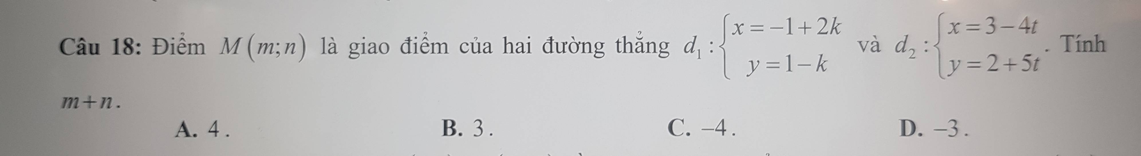 Điểm M(m;n) là giao điểm của hai đường thắng d_1:beginarrayl x=-1+2k y=1-kendarray. và d_2:beginarrayl x=3-4t y=2+5tendarray.. Tính
m+n.
A. 4. B. 3. C. -4. D. −3.