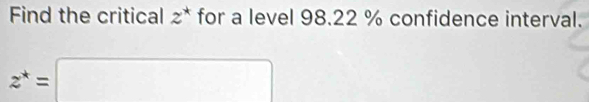 Find the critical z^* for a level 98.22 % confidence interval.
z^*=□