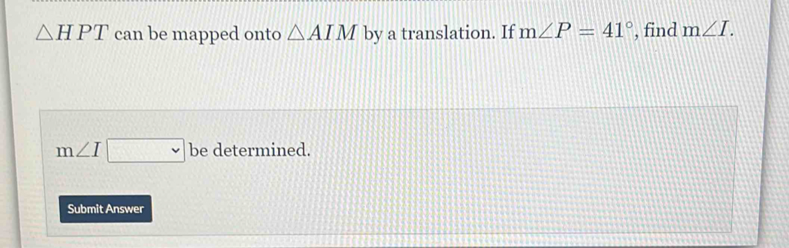 △ HPT can be mapped onto △ AIM by a translation. If m∠ P=41° , find m∠ I.
m∠ I□ be determined. 
Submit Answer